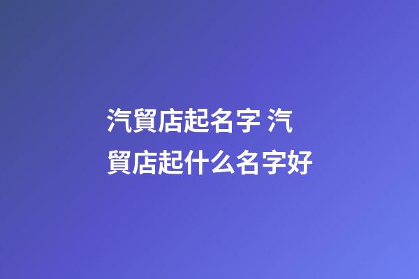 汽貿店起名字 汽貿店起什么名字好-第1張-店鋪起名-玄機派